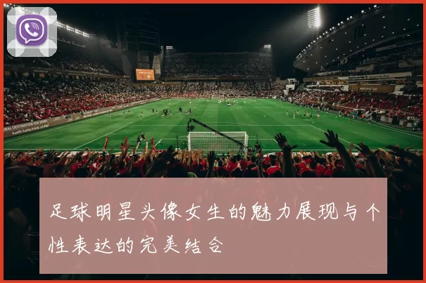 足球明星头像女生的魅力展现与个性表达的完美结合