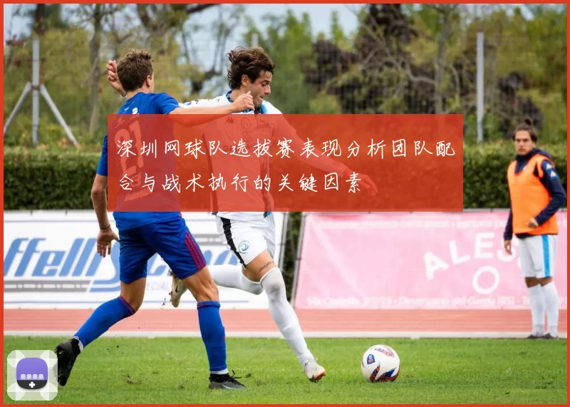 深圳网球队选拔赛表现分析团队配合与战术执行的关键因素