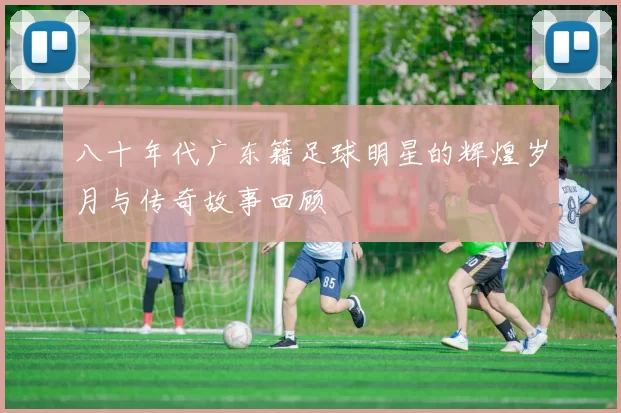 八十年代广东籍足球明星的辉煌岁月与传奇故事回顾