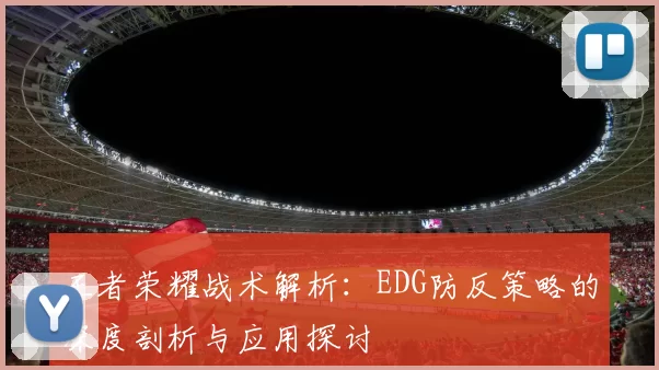 王者荣耀战术解析：EDG防反策略的深度剖析与应用探讨