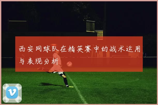 西安网球队在精英赛中的战术运用与表现分析