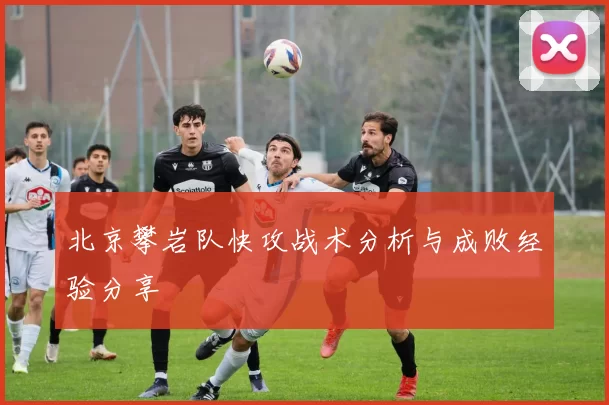 北京攀岩队快攻战术分析与成败经验分享