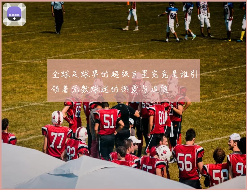 全球足球界的超级巨星究竟是谁引领着无数球迷的热爱与追随