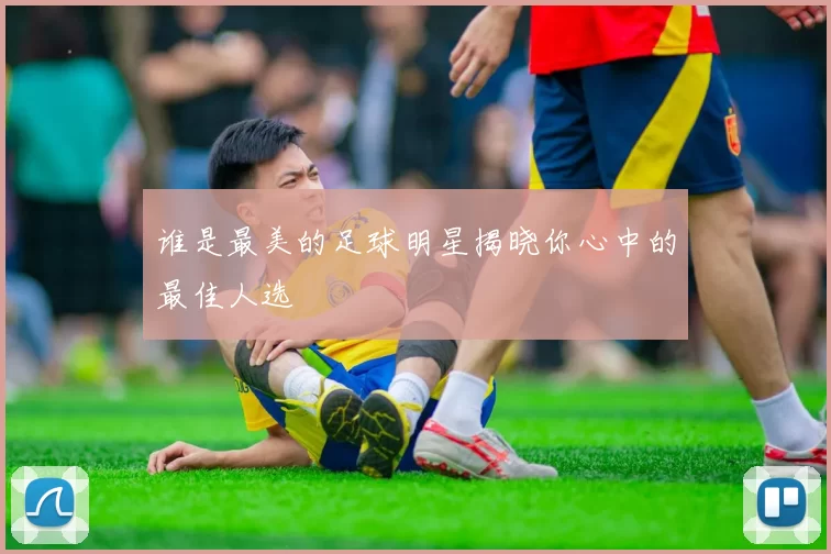 谁是最美的足球明星揭晓你心中的最佳人选