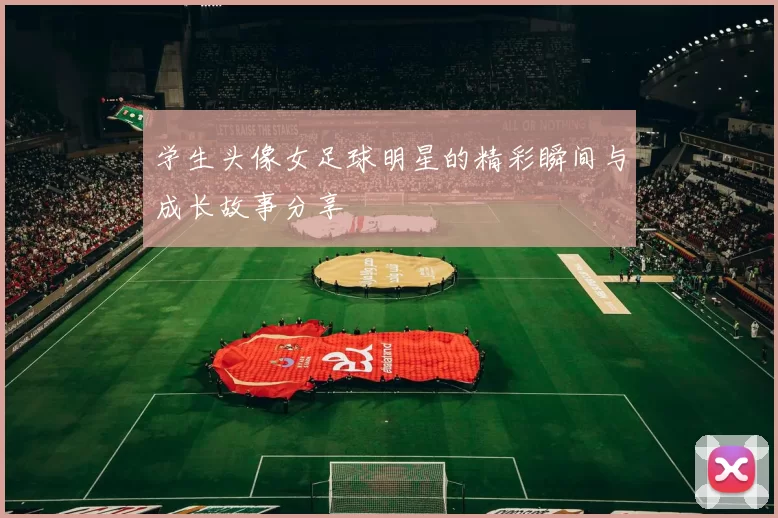 学生头像女足球明星的精彩瞬间与成长故事分享
