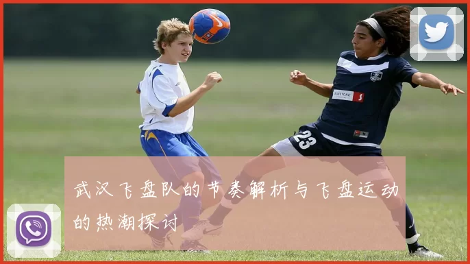 武汉飞盘队的节奏解析与飞盘运动的热潮探讨