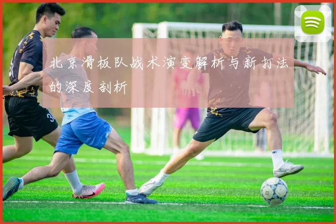 北京滑板队战术演变解析与新打法的深度剖析