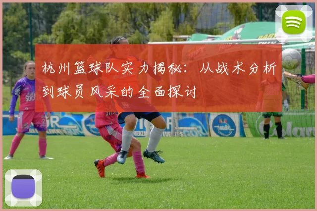 杭州篮球队实力揭秘：从战术分析到球员风采的全面探讨