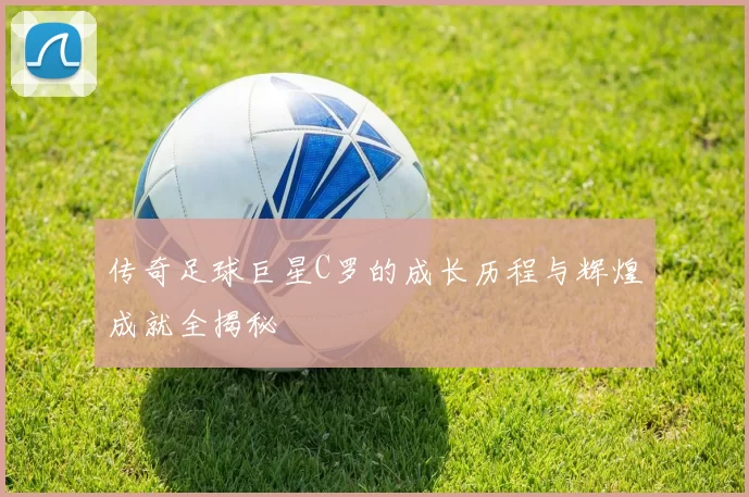 传奇足球巨星C罗的成长历程与辉煌成就全揭秘