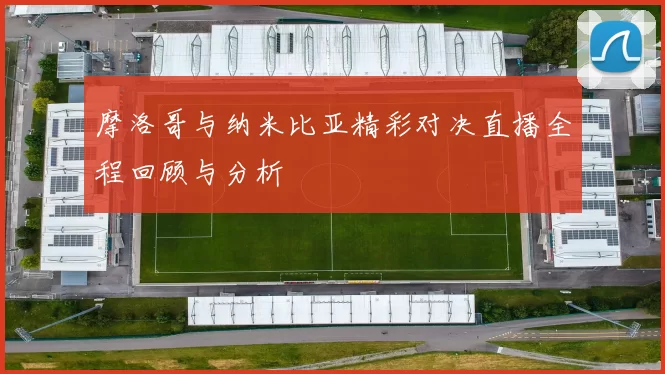 摩洛哥与纳米比亚精彩对决直播全程回顾与分析