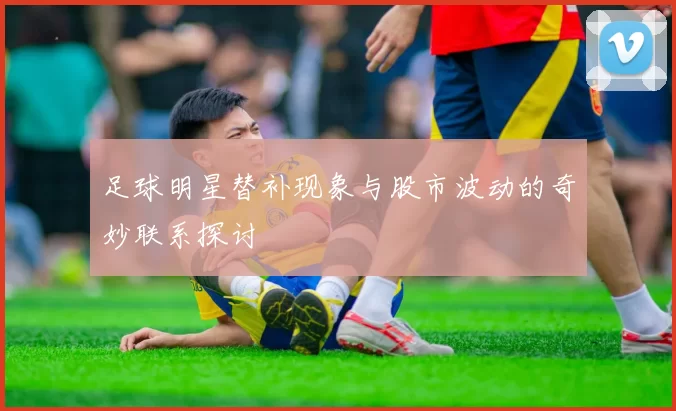 足球明星替补现象与股市波动的奇妙联系探讨