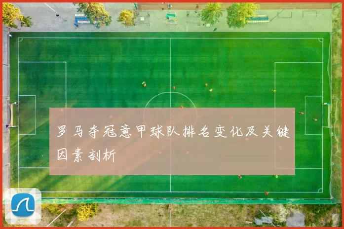 罗马夺冠意甲球队排名变化及关键因素剖析