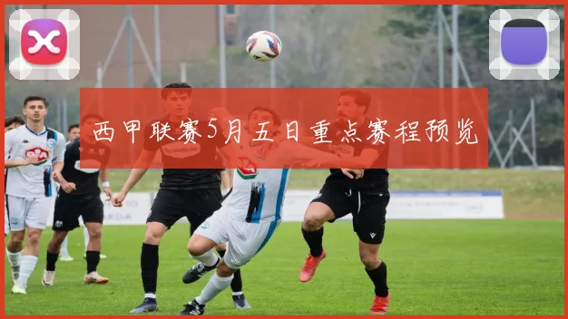 西甲联赛5月五日重点赛程预览