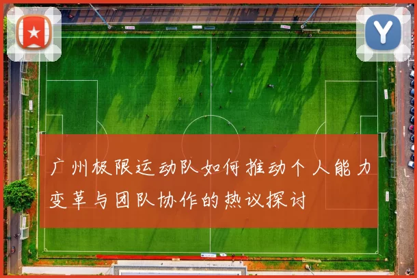 广州极限运动队如何推动个人能力变革与团队协作的热议探讨