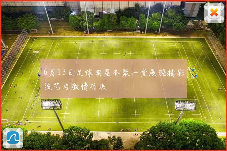 6月13日足球明星齐聚一堂展现精彩技艺与激情对决