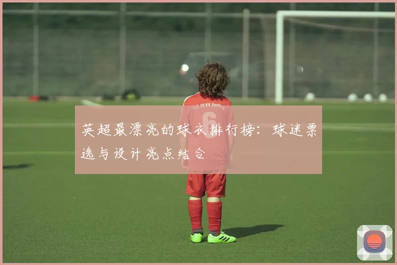 英超最漂亮的球衣排行榜：球迷票选与设计亮点结合