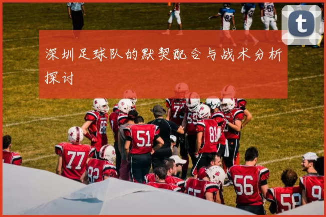 深圳足球队的默契配合与战术分析探讨