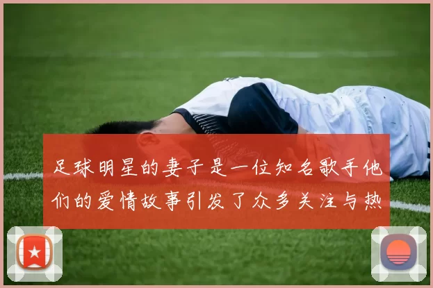 足球明星的妻子是一位知名歌手他们的爱情故事引发了众多关注与热议