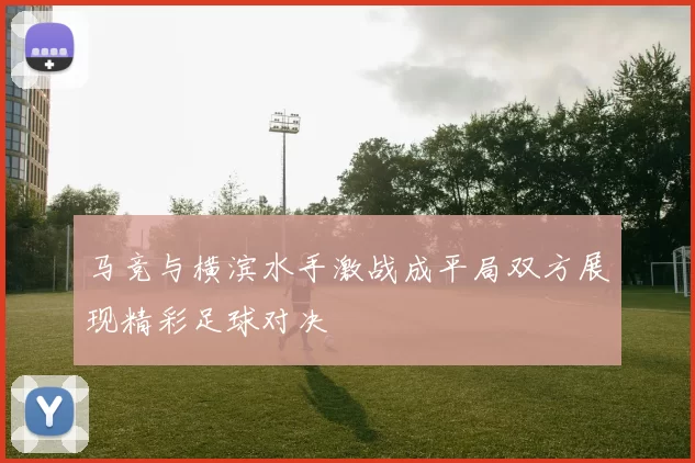 马竞与横滨水手激战成平局双方展现精彩足球对决