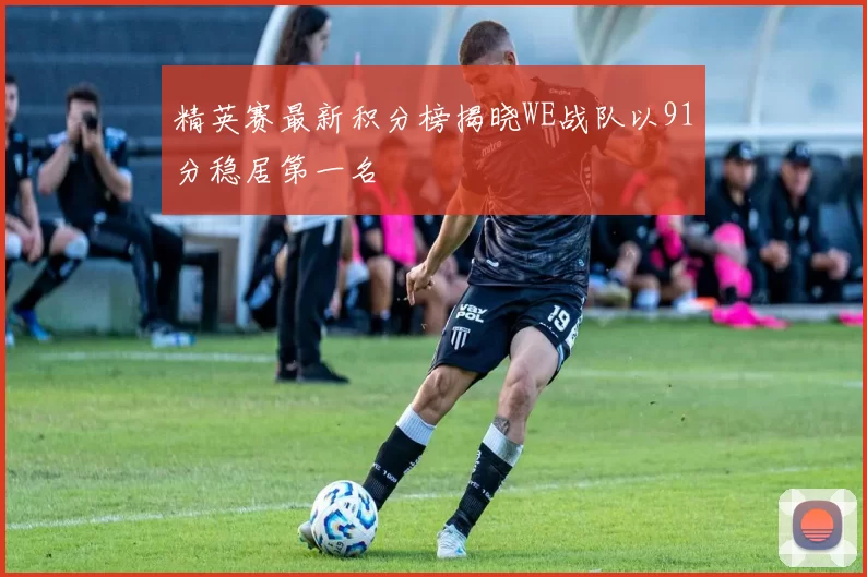 精英赛最新积分榜揭晓WE战队以91分稳居第一名