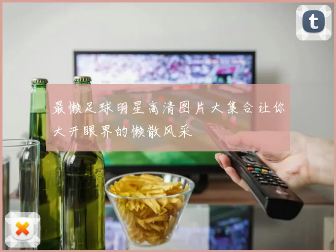 最懒足球明星高清图片大集合让你大开眼界的懒散风采