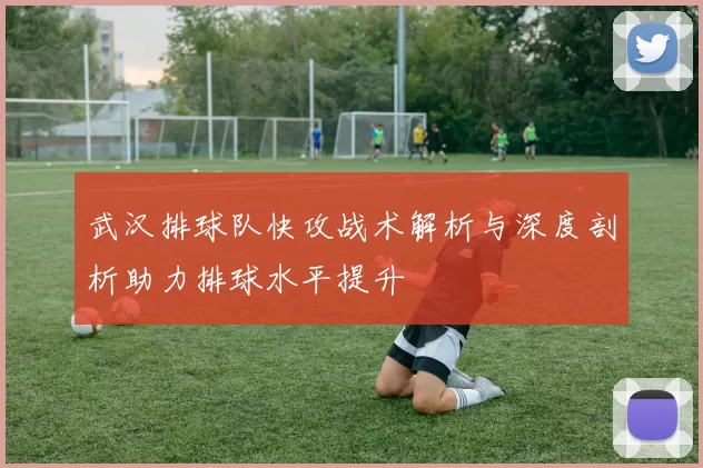 武汉排球队快攻战术解析与深度剖析助力排球水平提升