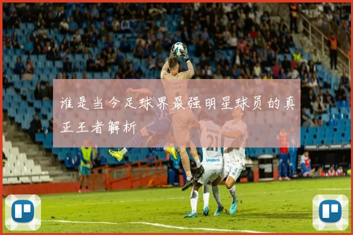 谁是当今足球界最强明星球员的真正王者解析