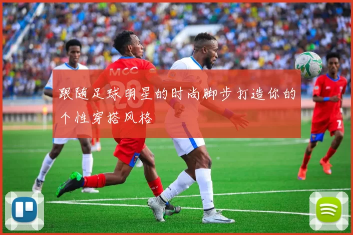 跟随足球明星的时尚脚步打造你的个性穿搭风格
