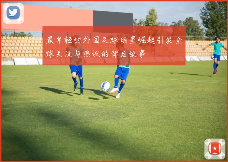 最年轻的外国足球明星崛起引发全球关注与热议的背后故事