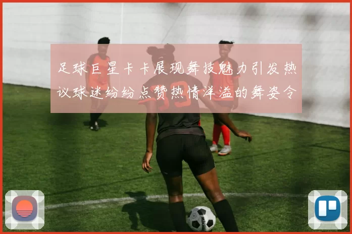 足球巨星卡卡展现舞技魅力引发热议球迷纷纷点赞热情洋溢的舞姿令人惊叹