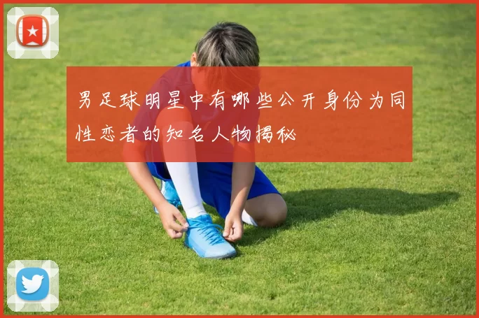 男足球明星中有哪些公开身份为同性恋者的知名人物揭秘