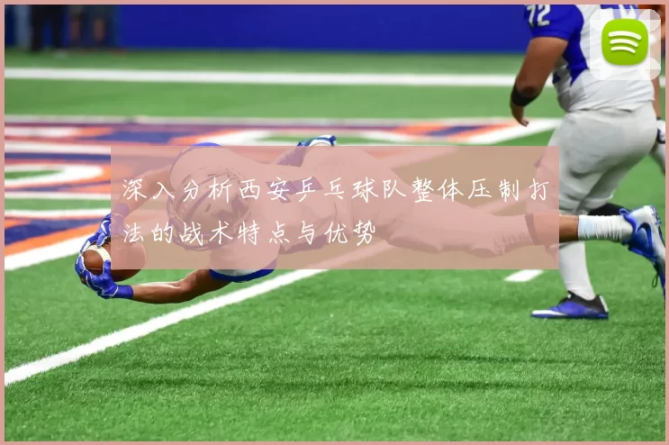 深入分析西安乒乓球队整体压制打法的战术特点与优势