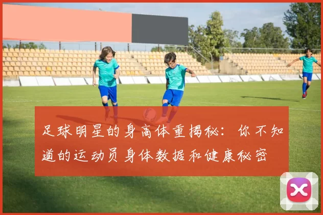 足球明星的身高体重揭秘：你不知道的运动员身体数据和健康秘密