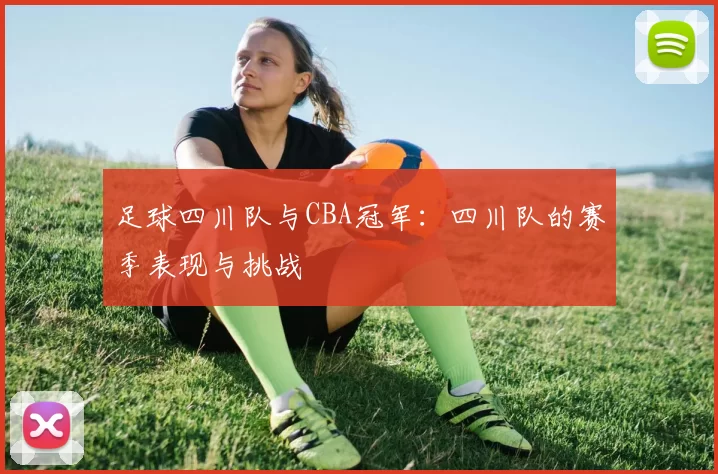 足球四川队与CBA冠军：四川队的赛季表现与挑战