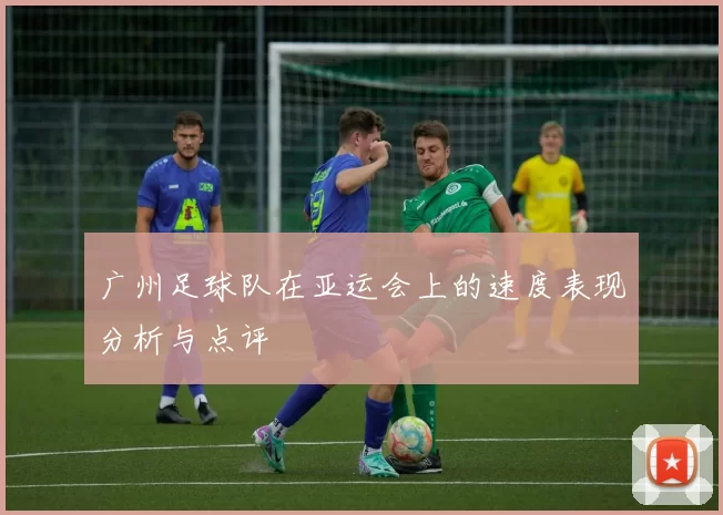 广州足球队在亚运会上的速度表现分析与点评