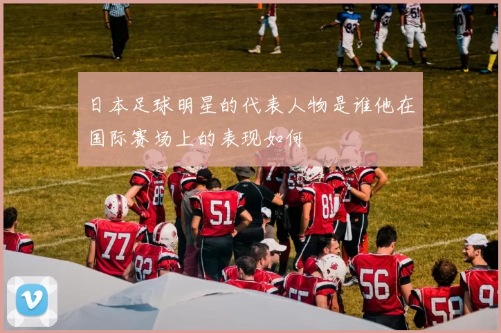 日本足球明星的代表人物是谁他在国际赛场上的表现如何