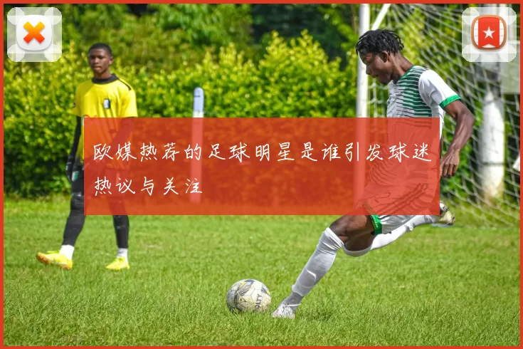 欧媒热荐的足球明星是谁引发球迷热议与关注