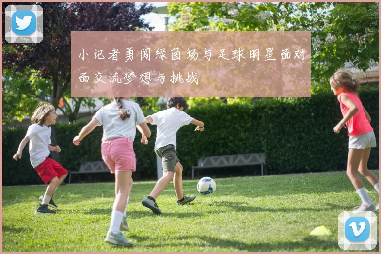 小记者勇闯绿茵场与足球明星面对面交流梦想与挑战