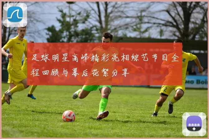 足球明星高峰精彩亮相综艺节目全程回顾与幕后花絮分享