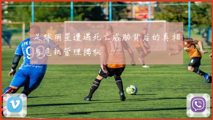 足球明星遭遇死亡威胁背后的真相与危机管理揭秘